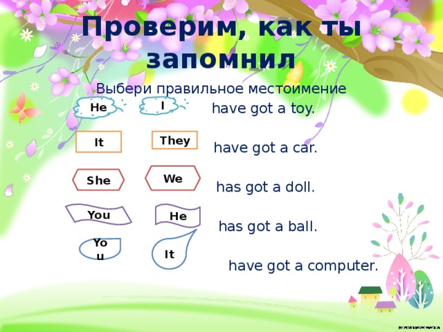 Проверим, как ты запомнил Выбери правильное местоимение  have got a toy.  have got a car.  has got a doll.  has got a ball.  have got a computer. He I It They We She You He You It 