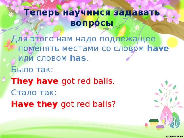Теперь научимся задавать вопросы Для этого нам надо подлежащее поменять местами со словом have или словом has . Было так: They have got red balls. Стало так: Have they got red balls? 