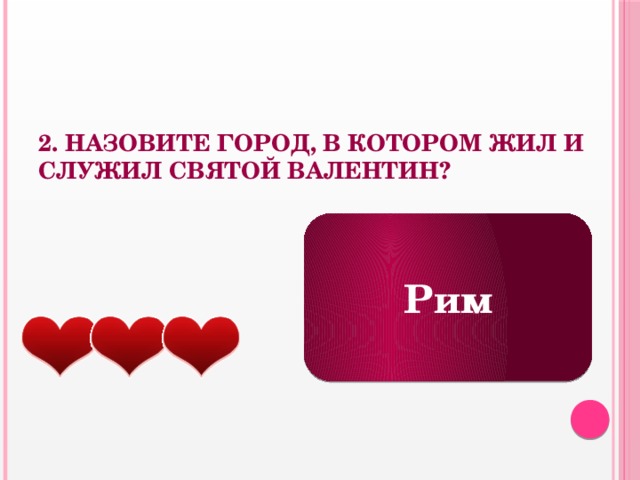 2. Назовите город, в котором жил и служил Святой Валентин? Рим 