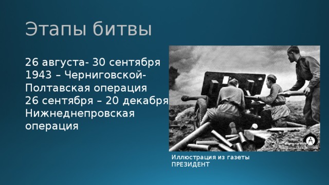 Этапы битвы 26 августа- 30 сентября 1943 – Черниговской-Полтавская операция 26 сентября – 20 декабря – Нижнеднепровская операция Иллюстрация из газеты ПРЕЗИДЕНТ 