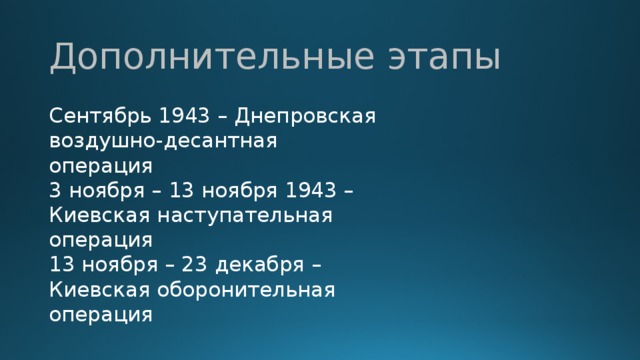 Дополнительные этапы Сентябрь 1943 – Днепровская воздушно-десантная операция 3 ноября – 13 ноября 1943 – Киевская наступательная операция 13 ноября – 23 декабря – Киевская оборонительная операция 