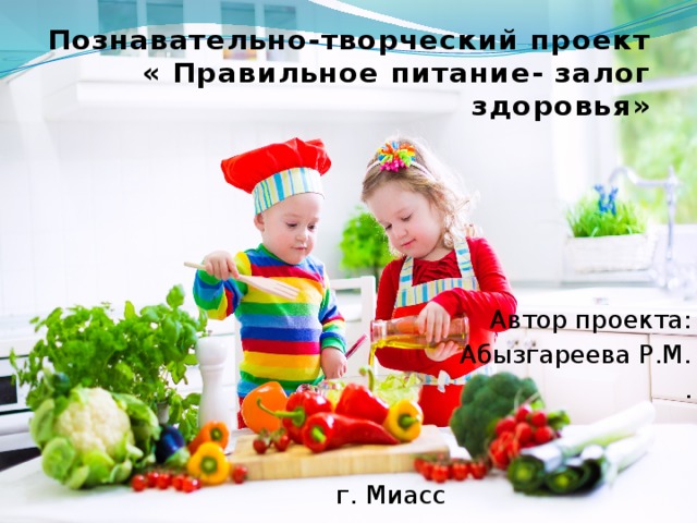 Познавательно-творческий проект  « Правильное питание- залог здоровья»   Автор проекта:  Абызгареева Р.М. . г. Миасс 