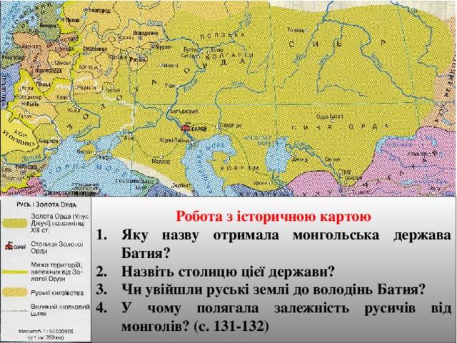 Робота з історичною картою Яку назву отримала монгольська держава Батия? Назвіть столицю цієї держави? Чи увійшли руські землі до володінь Батия? У чому полягала залежність русичів від монголів? (с. 131-132) 