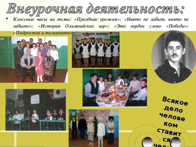 Всякое дело человеком ставится, человеком и славится Классные часы на темы: «Праздник урожая»; «Никто не забыт, ничто не забыто»; «История Олимпийских игр»; «Это гордое слово «Победа»; «Подросток и толерантность»; 