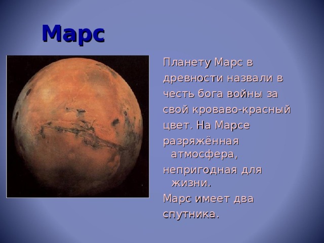 Марс Планету Марс в древности назвали в честь бога войны за свой кроваво-красный цвет. На Марсе разряжённая атмосфера, непригодная для жизни. Марс имеет два спутника.