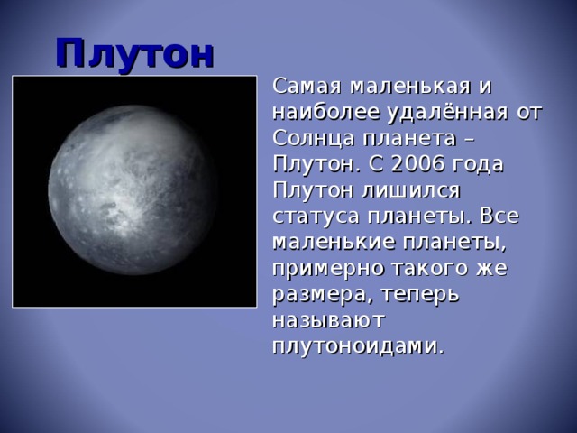 Плутон  Самая маленькая и наиболее удалённая от Солнца планета – Плутон. С 2006 года Плутон лишился статуса планеты. Все маленькие планеты, примерно такого же размера, теперь называют плутоноидами.