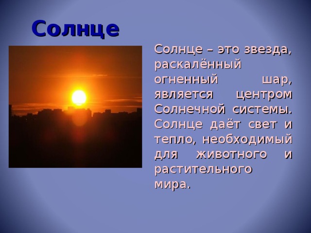 Солнце  Солнце – это звезда, раскалённый огненный шар, является центром Солнечной системы. Солнце даёт свет и тепло, необходимый для животного и растительного мира.