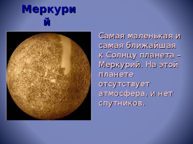 Меркурий  Самая маленькая и самая ближайшая к Солнцу планета – Меркурий. На этой планете отсутствует атмосфера, и нет спутников.