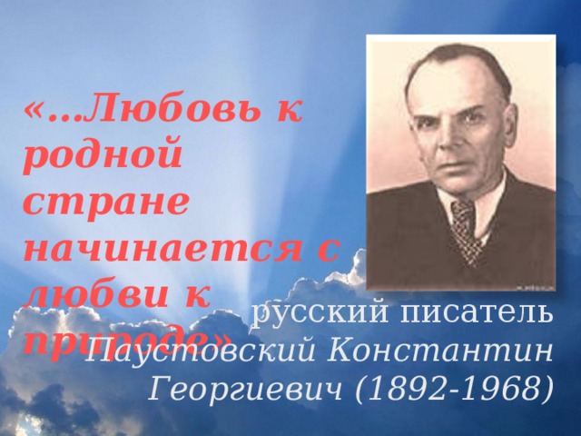 «…Любовь к родной стране начинается с любви к природе» русский писатель  Паустовский Константин Георгиевич (1892-1968)