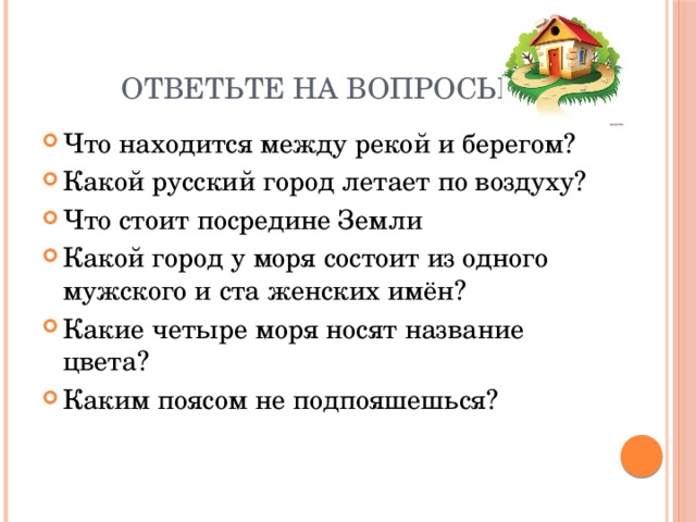 Ответьте на вопросы. Что находится между рекой и берегом? Какой русский город летает по воздуху? Что стоит посредине Земли Какой город у моря состоит из одного мужского и ста женских имён? Какие четыре моря носят название цвета? Каким поясом не подпояшешься? 