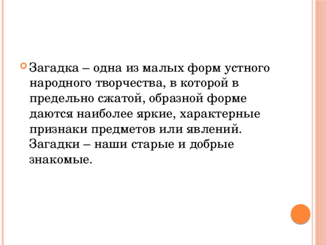 Загадка – одна из малых форм устного народного творчества, в которой в предельно сжатой, образной форме даются наиболее яркие, характерные признаки предметов или явлений. Загадки – наши старые и добрые знакомые. 