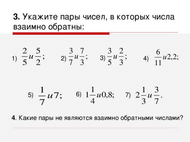 3. Укажите пары чисел, в которых числа взаимно обратны: 3)  4)  2)  1) 6)  5)  7)  4 . Какие пары не являются взаимно обратными числами?  