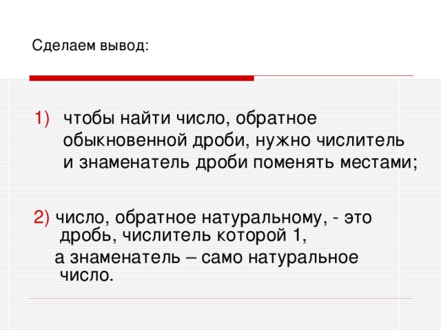 Сделаем вывод: чтобы найти число, обратное обыкновенной дроби, нужно числитель и знаменатель дроби поменять местами; 2) число, обратное натуральному, - это дробь, числитель которой 1,  а знаменатель – само натуральное число.  