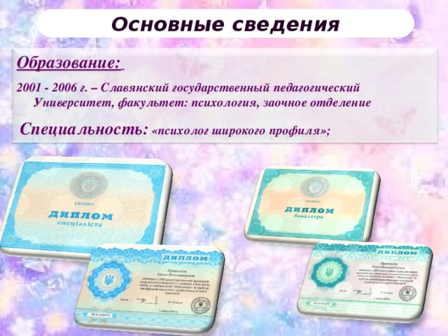 ПОРТФОЛИО ПЕДАГОГА Основные сведения Образование:  2001 - 2006 г. – Славянский государственный педагогический Университет, факультет: психология, заочное отделение  Специальность: «психолог широкого профиля»; 