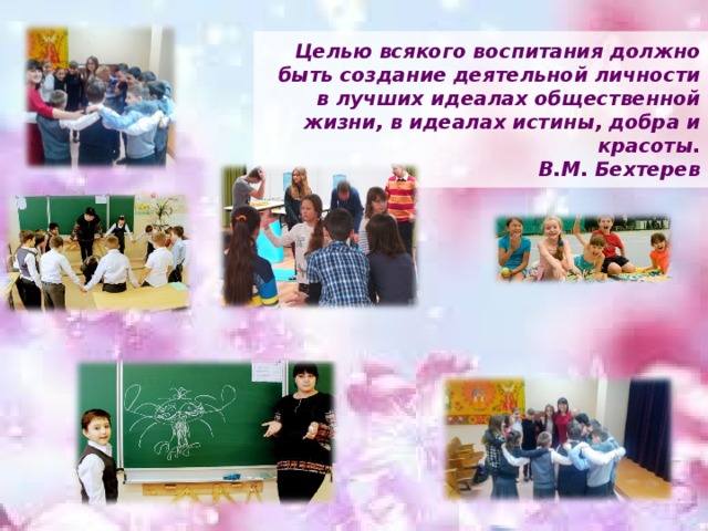 Целью всякого воспитания должно быть создание деятельной личности в лучших идеалах общественной жизни, в идеалах истины, добра и красоты.  В.М. Бехтерев 