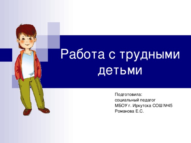 Работа с трудными детьми Подготовила: социальный педагог МБОУ г. Иркутска СОШ №45 Романова Е.С. 