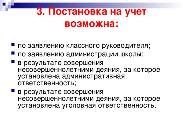 3. Постановка на учет возможна:   по заявлению классного руководителя; по заявлению администрации школы; в результате совершения несовершеннолетними деяния, за которое установлена административная ответственность; в результате совершения несовершеннолетними деяния, за которое установлена уголовная ответственность. 