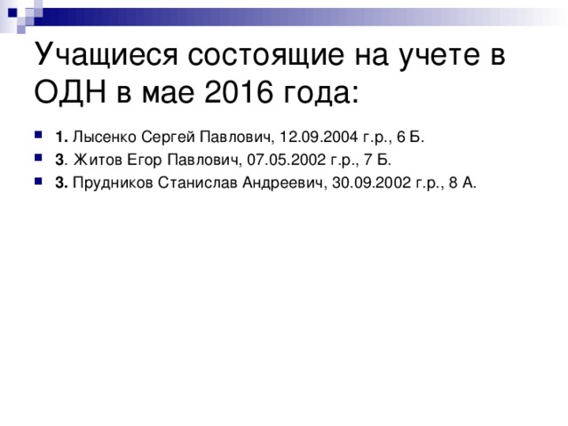 Учащиеся состоящие на учете в ОДН в мае 2016 года: 1. Лысенко Сергей Павлович, 12.09.2004 г.р., 6 Б. 3 .  Житов Егор Павлович, 07.05.2002 г.р., 7 Б. 3. Прудников Станислав Андреевич, 30.09.2002 г.р., 8 А.  