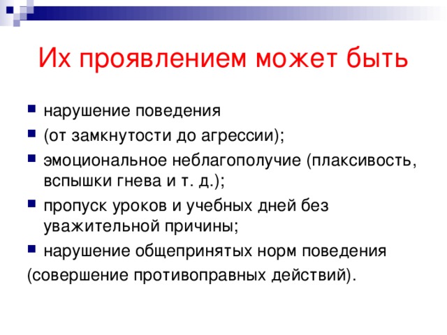 Их проявлением может быть нарушение поведения (от замкнутости до агрессии); эмоциональное неблагополучие (плаксивость, вспышки гнева и т. д.); пропуск уроков и учебных дней без уважительной причины; нарушение общепринятых норм поведения (совершение противоправных действий). 