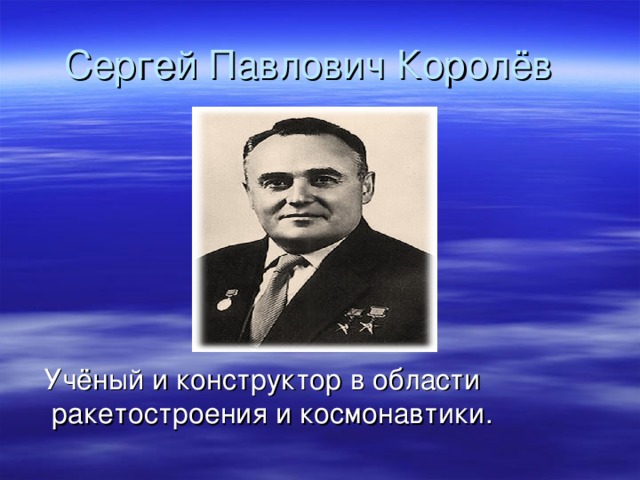 Сергей Павлович Королёв   Учёный и конструктор в области ракетостроения и космонавтики.  