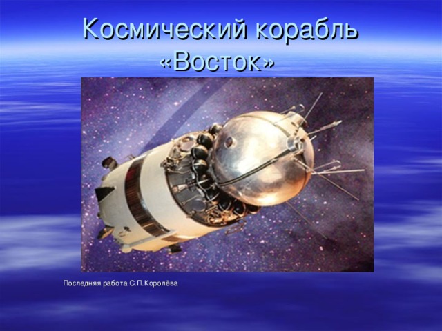 Космический корабль «Восток»  Последняя работа С.П.Королёва  