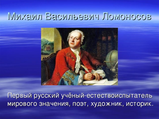 Михаил Васильевич Ломоносов  Первый русский учёный-естествоиспытатель мирового значения, поэт, художник, историк.  