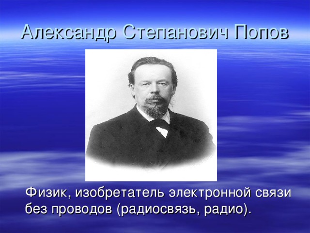   Александр Степанович Попов  Физик, изобретатель электронной связи без проводов (радиосвязь, радио).  
