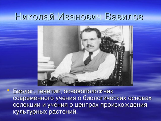 Николай Иванович Вавилов Биолог, генетик, основоположник современного учения о биологических основах селекции и учения о центрах происхождения культурных растений.  