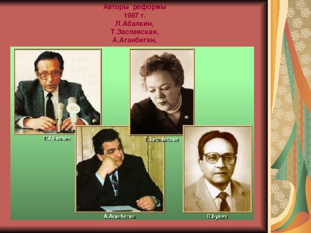 Авторы реформы  1987 г.  Л.Абалкин,  Т.Заславская,  А.Аганбегян,  П.Бунич 
