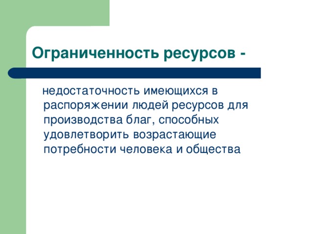 Ограниченность ресурсов -  недостаточность имеющихся в распоряжении людей ресурсов для производства благ, способных удовлетворить возрастающие потребности человека и общества 