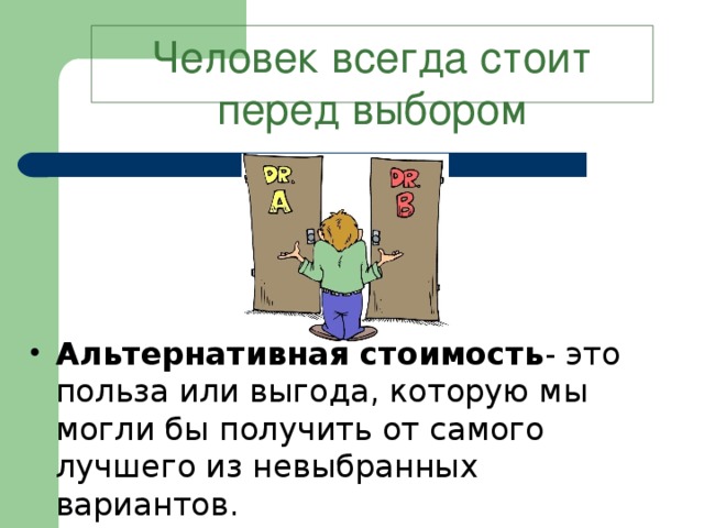 Человек всегда стоит перед выбором Альтернативная стоимость - это польза или выгода, которую мы могли бы получить от самого лучшего из невыбранных вариантов.  