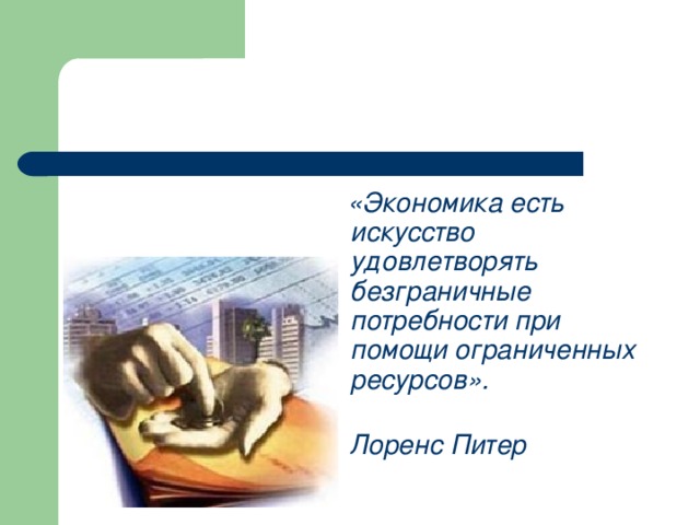  «Экономика есть искусство удовлетворять безграничные потребности при помощи ограниченных ресурсов».  Лоренс Питер 