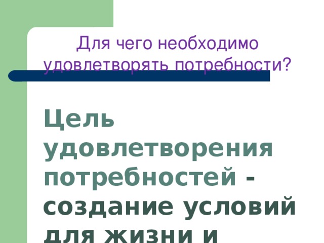 Для чего необходимо удовлетворять потребности? Цель удовлетворения потребностей - создание условий для жизни и деятельности людей  