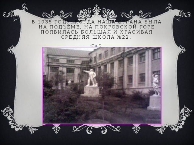   В 1935 году, когда наша страна была на подъёме, на Покровской горе появилась большая и красивая средняя школа №22. 