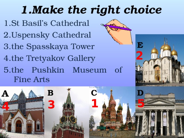 1.Make the right choice 1.St Basil’s Cathedral 2.Uspensky Cathedral 3.the Spasskaya Tower 4.the Tretyakov Gallery 5.the Pushkin Museum of Fine Arts E 2 A C D B 1 5 3 4 