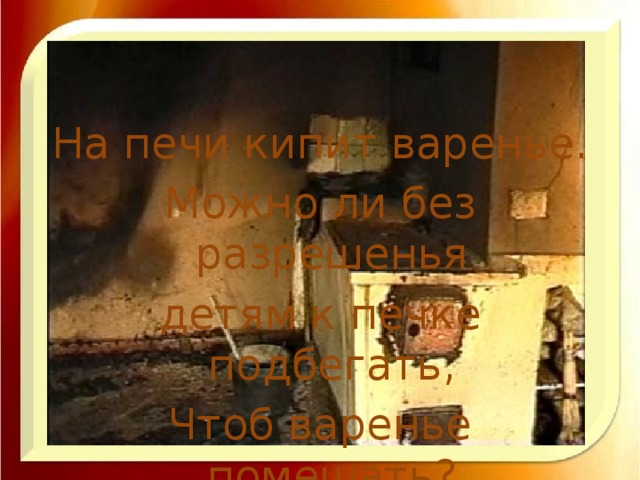 На печи кипит варенье. Можно ли без разрешенья детям к печке подбегать, Чтоб варенье помешать?