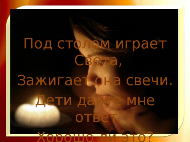 Под столом играет Света, Зажигает она свечи. Дети дайте мне ответ, Хорошо ли это?