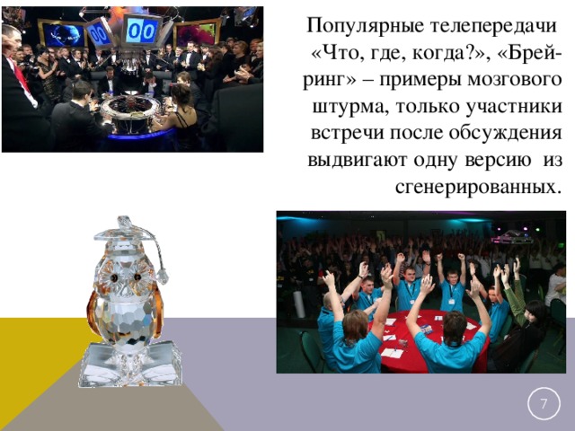 Популярные телепередачи «Что, где, когда?», «Брей-ринг» – примеры мозгового штурма, только участники встречи после обсуждения выдвигают одну версию из сгенерированных. 2 