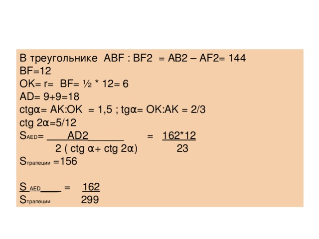 В треугольнике ABF : BF2 = AB2 – AF2= 144 BF=12 OK= r= BF= ½ * 12= 6 AD= 9+9=18 ctgα= AK:OK = 1,5 ; tgα= OK:AK = 2/3 ctg 2α=5/12 S AED = AD2 ______  = 162*12  2 ( ctg α+ ctg 2α)  23 S трапеции =156 S AED ___ = 162 S трапеции  299 