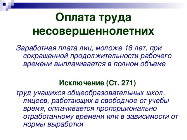 Оплата труда несовершеннолетних Заработная плата лиц, моложе 18 лет, при сокращенной продолжительности рабочего времени выплачивается в полном объеме  Исключение (Ст. 271) труд учащихся общеобразовательных школ, лицеев, работающих в свободное от учебы время, оплачивается пропорционально отработанному времени или в зависимости от нормы выработки 