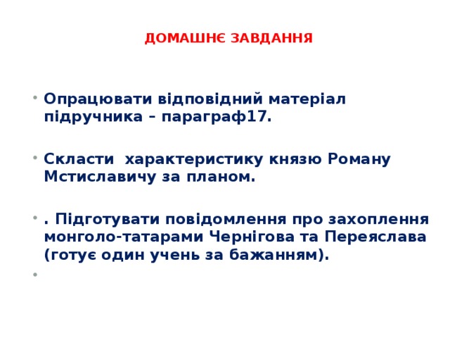   ДОМАШНЄ ЗАВДАННЯ      Опрацювати відповідний матеріал підручника – параграф17.  Скласти характеристику князю Роману Мстиславичу за планом.  . Підготувати повідомлення про захоплення монголо-татарами Чернігова та Переяслава (готує один учень за бажанням).   