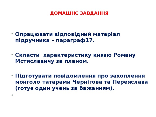   ДОМАШНЄ ЗАВДАННЯ      Опрацювати відповідний матеріал підручника – параграф17.  Скласти характеристику князю Роману Мстиславичу за планом.  Підготувати повідомлення про захоплення монголо-татарами Чернігова та Переяслава (готує один учень за бажанням).   