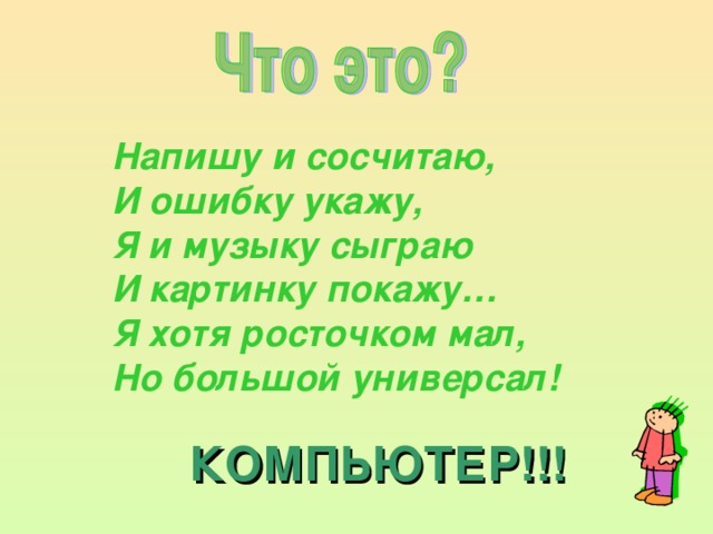 Напишу и сосчитаю,  И ошибку укажу,   Я и музыку сыграю   И картинку покажу…   Я хотя росточком мал,   Но большой универсал! КОМПЬЮТЕР!!! 