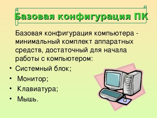 Базовая конфигурация ПК  Базовая конфигурация компьютера - минимальный комплект аппаратных средств, достаточный для начала работы с компьютером: Системный блок;  Монитор;  Клавиатура;  Мышь. 