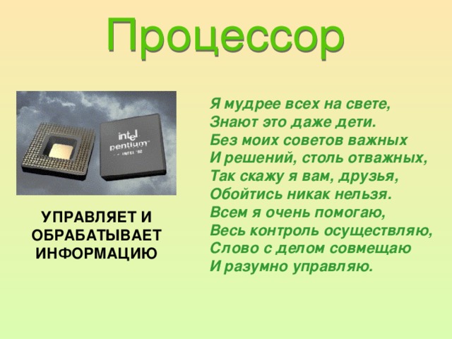 Я мудрее всех на свете, Знают это даже дети. Без моих советов важных И решений, столь отважных, Так скажу я вам, друзья, Обойтись никак нельзя. Всем я очень помогаю, Весь контроль осуществляю, Слово с делом совмещаю И разумно управляю. УПРАВЛЯЕТ И ОБРАБАТЫВАЕТ ИНФОРМАЦИЮ 