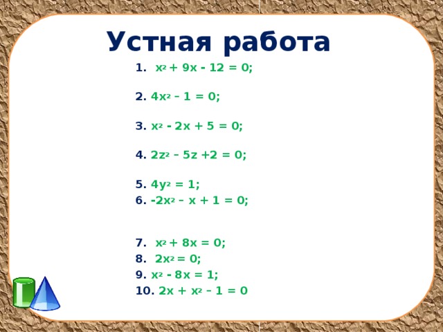 Устная работа 1. х 2 + 9х - 12 = 0; 2. 4х 2 – 1 = 0; 3. х 2 - 2х + 5 = 0; 4. 2 z 2 – 5 z +2 = 0; 5. 4 y 2 = 1; 6. -2х 2 – х + 1 = 0; 7. х 2 + 8х = 0; 8. 2х 2 = 0; 9. х 2 - 8х = 1; 10. 2х + х 2 – 1 = 0