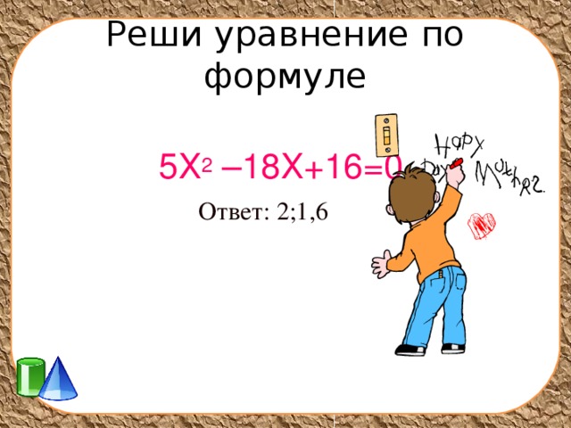 Реши уравнение по формуле   5Х 2 –18Х+16=0 Ответ: 2;1,6