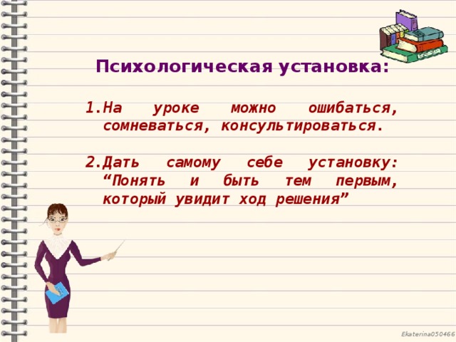 Психологическая установка:  На уроке можно ошибаться, сомневаться, консультироваться.  2.Дать самому себе установку: “Понять и быть тем первым, который увидит ход решения”  