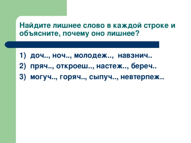 Найдите лишнее слово в каждой строке и объясните, почему оно лишнее? 1) доч.., ноч.., молодеж.., навзнич.. 2) пряч.., откроеш.., настеж.., береч.. 3) могуч.., горяч.., сыпуч.., невтерпеж..