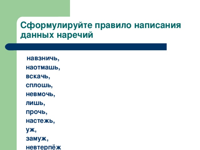 Сформулируйте правило написания данных наречий навзничь,  наотмашь,  вскачь,  сплошь,  невмочь,  лишь,  прочь,  настежь,  уж,  замуж,  невтерпёж